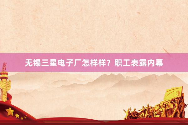 无锡三星电子厂怎样样？职工表露内幕
