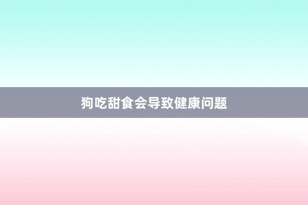 狗吃甜食会导致健康问题