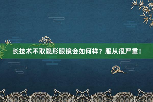 长技术不取隐形眼镜会如何样？服从很严重！