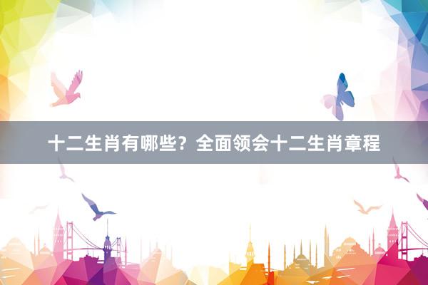 十二生肖有哪些？全面领会十二生肖章程